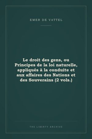 Cover of Le droit des gens, ou Principes de la loi naturelle, appliqués à la conduite et aux affaires des Nations et des Souverains (2 vols.)