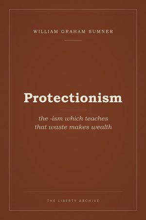 Cover of Protectionism: the -ism which teaches that waste makes wealth